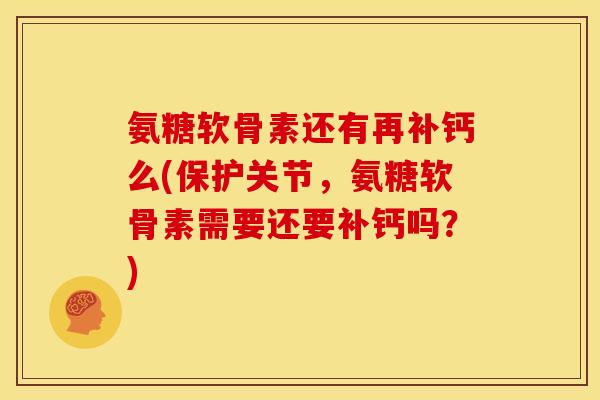氨糖软骨素还有再补钙么(保护关节，氨糖软骨素需要还要补钙吗？)