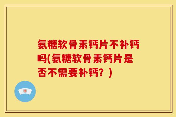 氨糖软骨素钙片不补钙吗(氨糖软骨素钙片是否不需要补钙？)