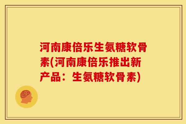 河南康倍乐生氨糖软骨素(河南康倍乐推出新产品：生氨糖软骨素)