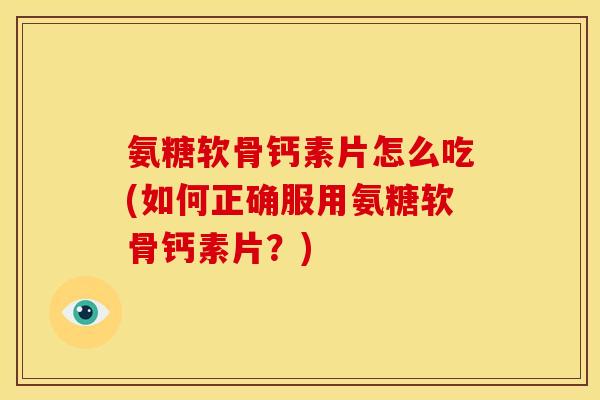 氨糖软骨钙素片怎么吃(如何正确服用氨糖软骨钙素片？)