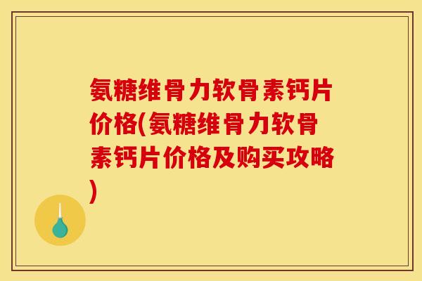 氨糖维骨力软骨素钙片价格(氨糖维骨力软骨素钙片价格及购买攻略)