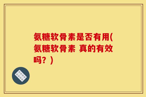 氨糖软骨素是否有用(氨糖软骨素 真的有效吗？)