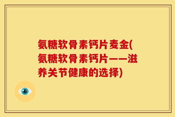 氨糖软骨素钙片麦金(氨糖软骨素钙片——滋养关节健康的选择)