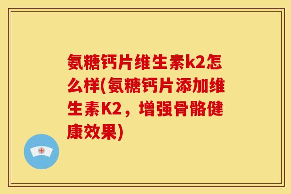 氨糖钙片维生素k2怎么样(氨糖钙片添加维生素K2，增强骨骼健康效果)