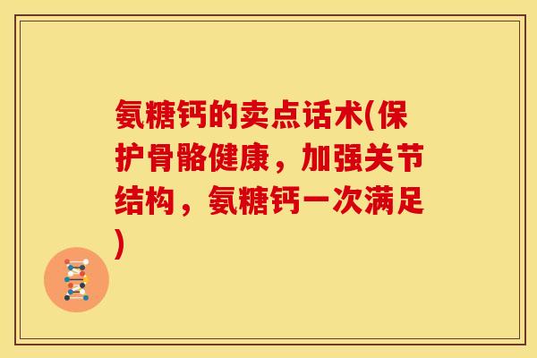 氨糖钙的卖点话术(保护骨骼健康,加强关节结构,氨糖钙一次满足) 氨糖钙的卖点话术(保护骨骼健康,加强关节结构,氨糖钙一次满足)