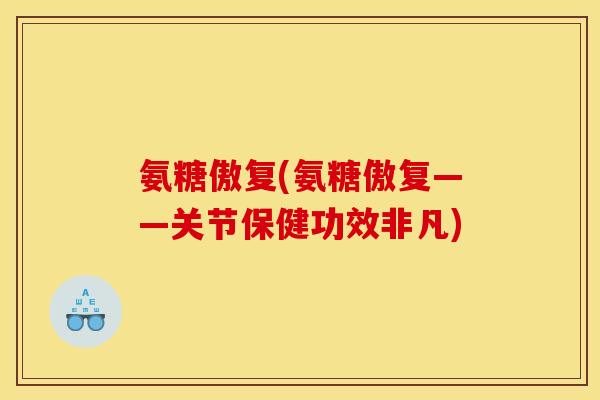 氨糖傲复(氨糖傲复——关节保健功效非凡)
