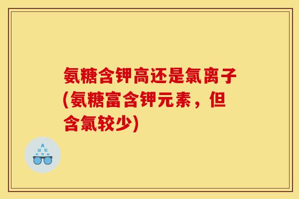 氨糖含钾高还是氯离子(氨糖富含钾元素，但含氯较少)
