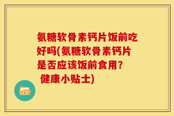 氨糖软骨素钙片饭前吃好吗(氨糖软骨素钙片是否应该饭前食用？  健康小贴士)
