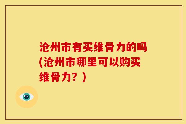 沧州市有买维骨力的吗(沧州市哪里可以购买维骨力？)