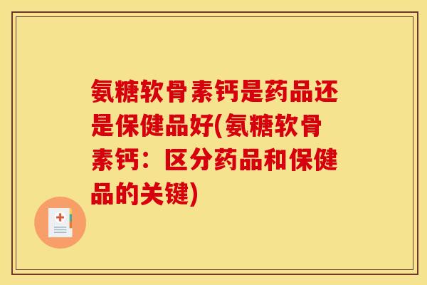 氨糖软骨素钙是药品还是保健品好(氨糖软骨素钙：区分药品和保健品的关键)