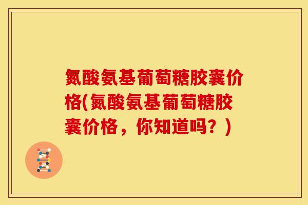 氮酸氨基葡萄糖胶囊价格(氮酸氨基葡萄糖胶囊价格，你知道吗？)