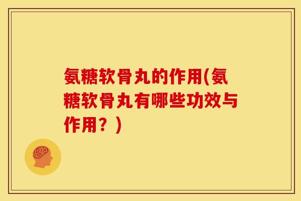 氨糖软骨丸的作用(氨糖软骨丸有哪些功效与作用？)