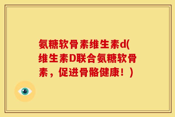 氨糖软骨素维生素d(维生素D联合氨糖软骨素，促进骨骼健康！)