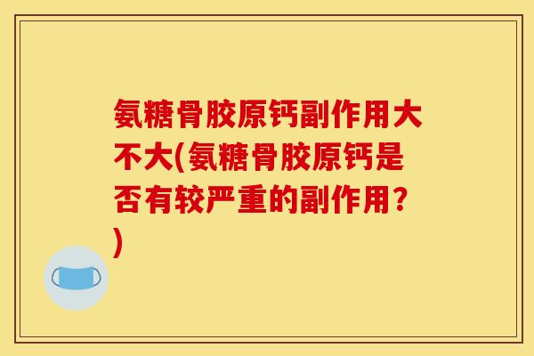 氨糖骨胶原钙副作用大不大(氨糖骨胶原钙是否有较严重的副作用?) 氨糖骨胶原钙副作用大不大(氨糖骨胶原钙是否有较严重的副作用?)