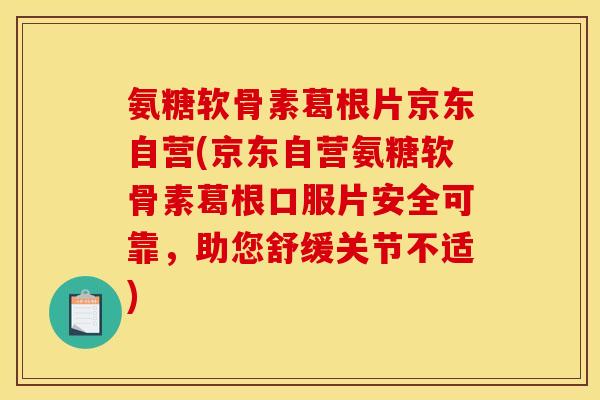 氨糖软骨素葛根片京东自营(京东自营氨糖软骨素葛根口服片安全可靠，助您舒缓关节不适)