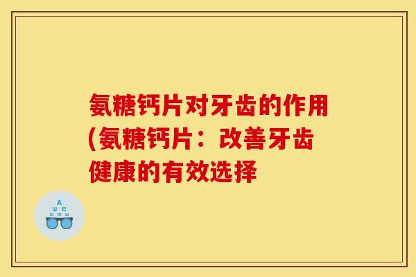 氨糖钙片对牙齿的作用(氨糖钙片：改善牙齿健康的有效选择