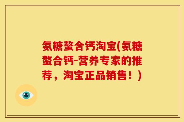 氨糖螯合钙淘宝(氨糖螯合钙-营养专家的推荐,淘宝正品销售!) 氨糖螯合钙淘宝(氨糖螯合钙-营养专家的推荐,淘宝正品销售!)
