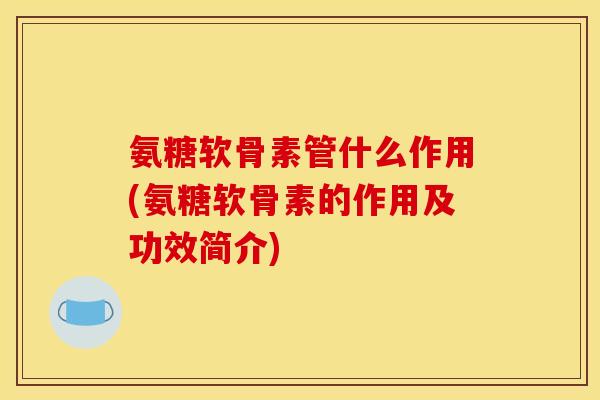 氨糖软骨素管什么作用(氨糖软骨素的作用及功效简介)