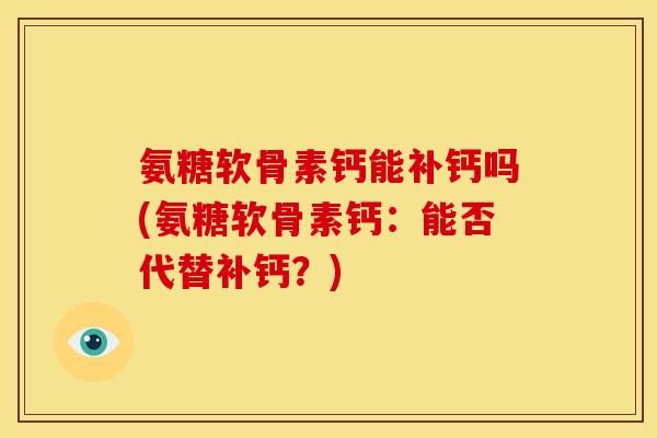 氨糖软骨素钙能补钙吗(氨糖软骨素钙：能否代替补钙？)