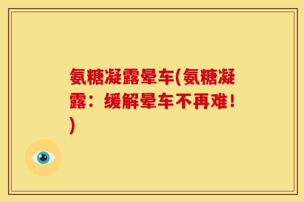 氨糖凝露晕车(氨糖凝露：缓解晕车不再难！)