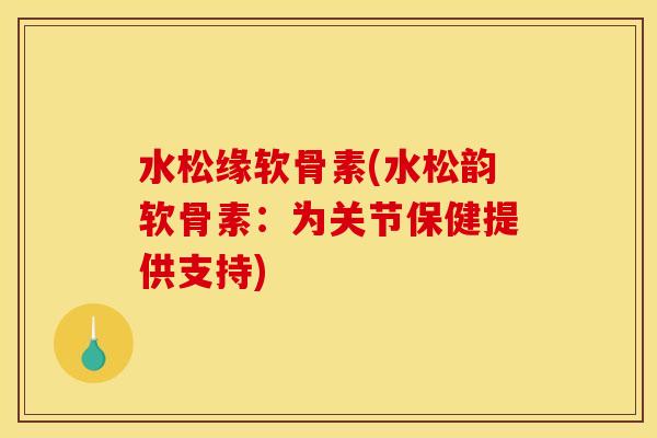 水松缘软骨素(水松韵软骨素：为关节保健提供支持)