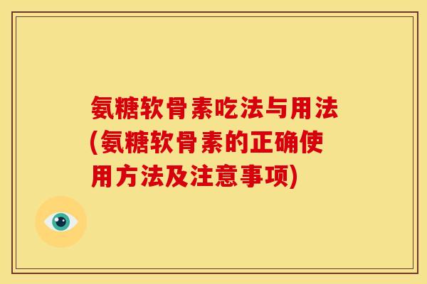 氨糖软骨素吃法与用法(氨糖软骨素的正确使用方法及注意事项)