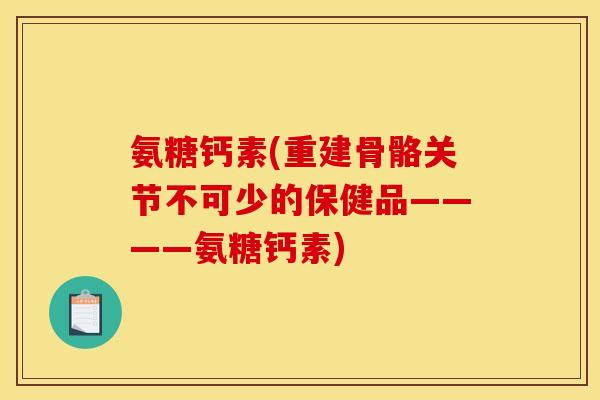 氨糖钙素(重建骨骼关节不可少的保健品————氨糖钙素)