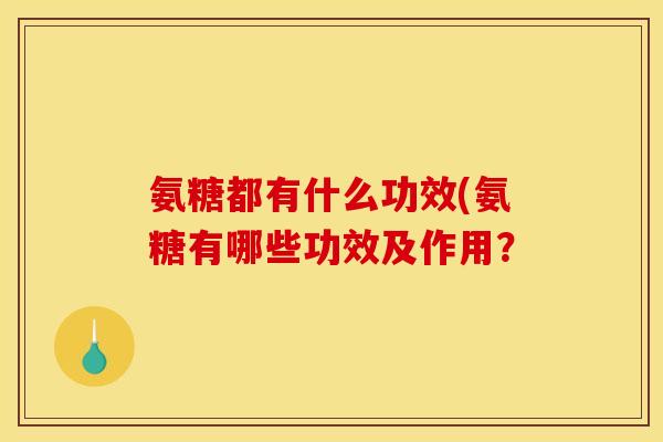 氨糖都有什么功效(氨糖有哪些功效及作用？