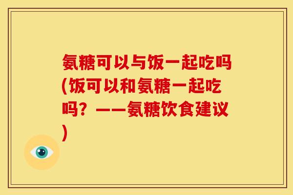 氨糖可以与饭一起吃吗(饭可以和氨糖一起吃吗？——氨糖饮食建议)