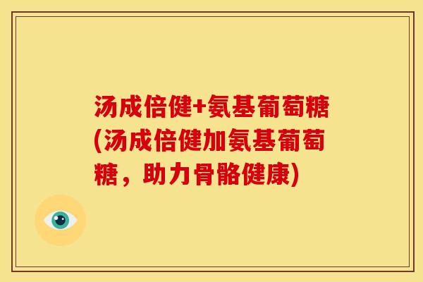 汤成倍健+氨基葡萄糖(汤成倍健加氨基葡萄糖，助力骨骼健康)