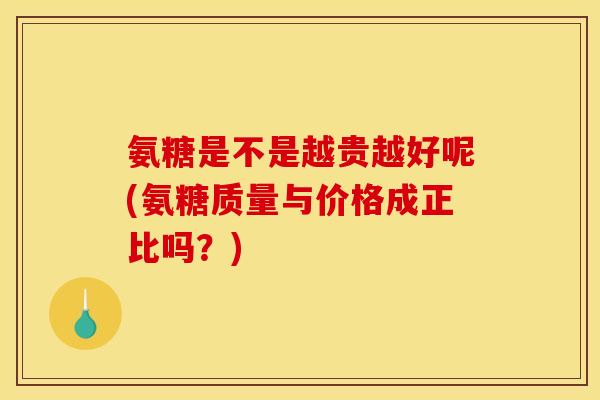 氨糖是不是越贵越好呢(氨糖质量与价格成正比吗？)