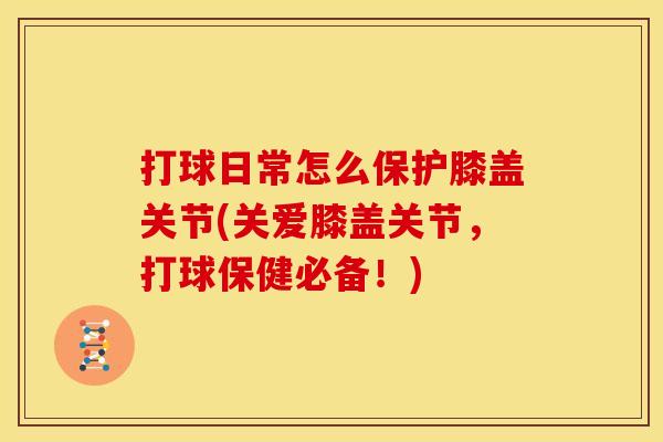 打球日常怎么保护膝盖关节(关爱膝盖关节，打球保健必备！)