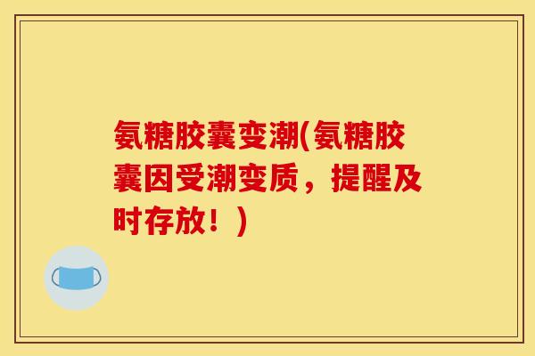 氨糖胶囊变潮(氨糖胶囊因受潮变质，提醒及时存放！)