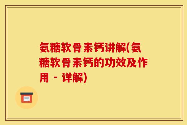 氨糖软骨素钙讲解(氨糖软骨素钙的功效及作用 - 详解)