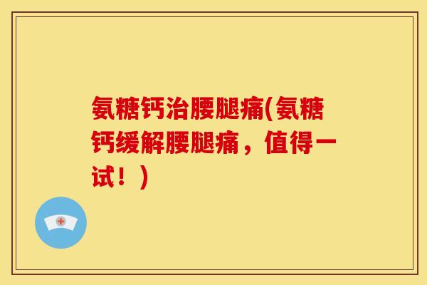 氨糖钙治腰腿痛(氨糖钙缓解腰腿痛，值得一试！)