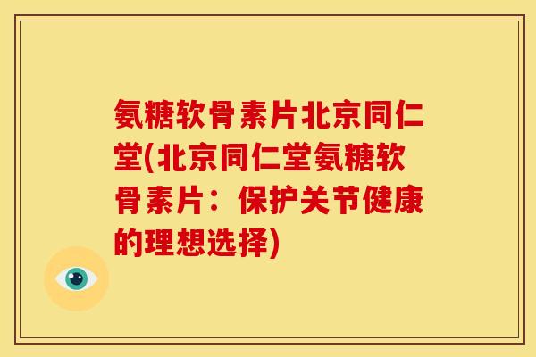 氨糖软骨素片北京同仁堂(北京同仁堂氨糖软骨素片：保护关节健康的理想选择)