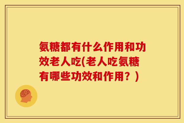 氨糖都有什么作用和功效老人吃(老人吃氨糖有哪些功效和作用？)