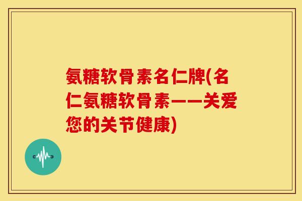 氨糖软骨素名仁牌(名仁氨糖软骨素——关爱您的关节健康)