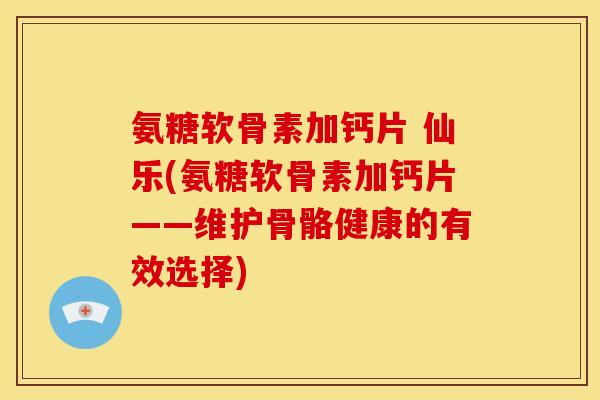 氨糖软骨素加钙片 仙乐(氨糖软骨素加钙片——维护骨骼健康的有效选择)