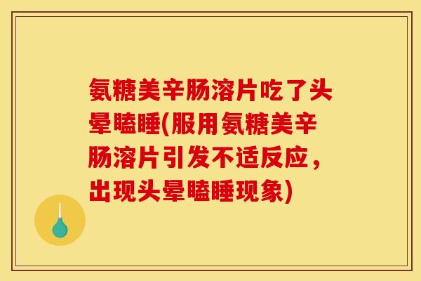 氨糖美辛肠溶片吃了头晕瞌睡(服用氨糖美辛肠溶片引发不适反应，出现头晕瞌睡现象)