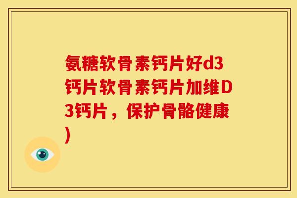 氨糖软骨素钙片好d3钙片软骨素钙片加维D3钙片，保护骨骼健康)