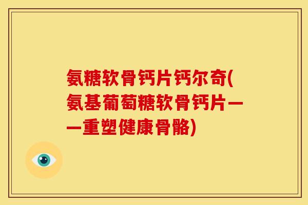 氨糖软骨钙片钙尔奇(氨基葡萄糖软骨钙片——重塑健康骨骼)