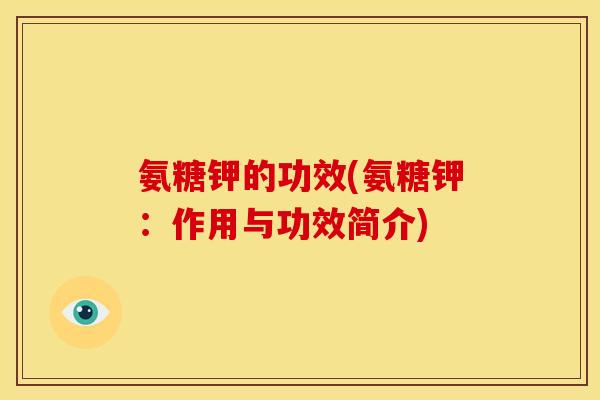 氨糖钾的功效(氨糖钾：作用与功效简介)