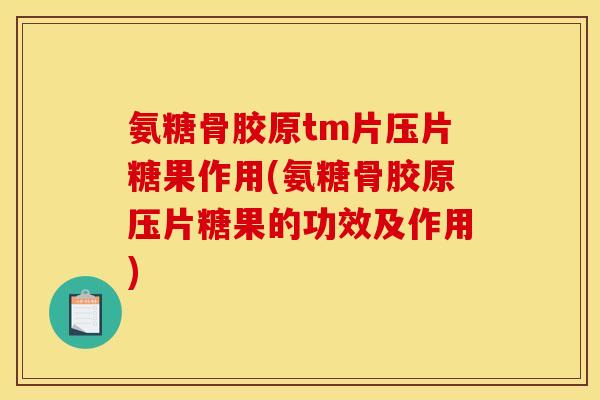 氨糖骨胶原tm片压片糖果作用(氨糖骨胶原压片糖果的功效及作用)