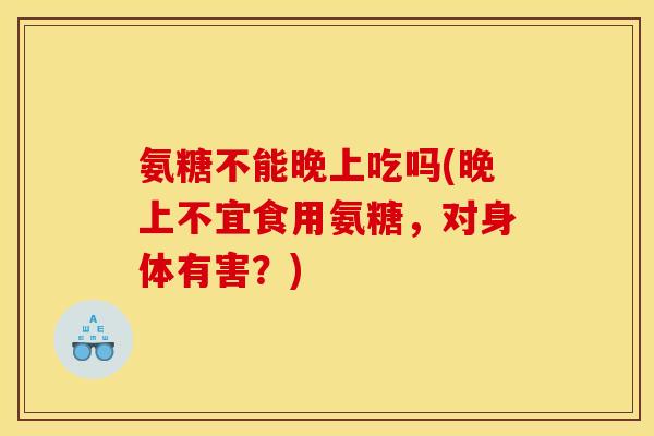 氨糖不能晚上吃吗(晚上不宜食用氨糖，对身体有害？)
