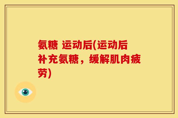 氨糖 运动后(运动后补充氨糖，缓解肌肉疲劳)