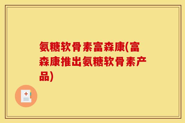 氨糖软骨素富森康(富森康推出氨糖软骨素产品)