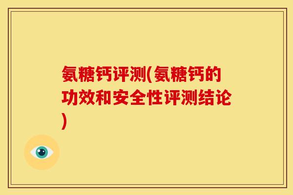 氨糖钙评测(氨糖钙的功效和安全性评测结论) 氨糖钙评测(氨糖钙的功效和安全性评测结论)
