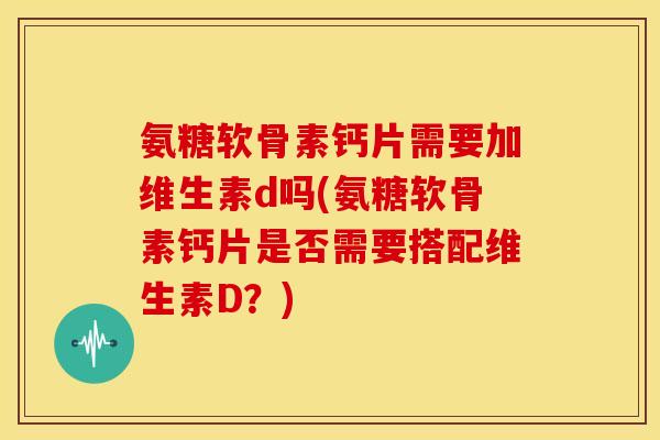 氨糖软骨素钙片需要加维生素d吗(氨糖软骨素钙片是否需要搭配维生素D?) 氨糖软骨素钙片需要加维生素d吗(氨糖软骨素钙片是否需要搭配维生素D?)