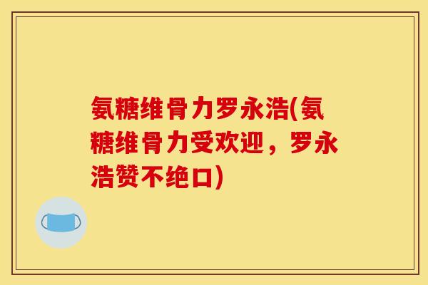 氨糖维骨力罗永浩(氨糖维骨力受欢迎，罗永浩赞不绝口)